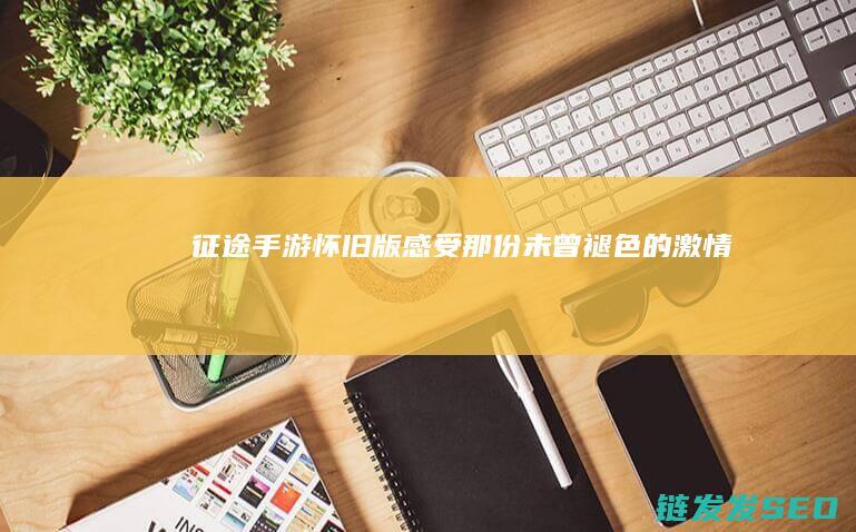 征途手游怀旧版-感受那份未曾褪色的激情