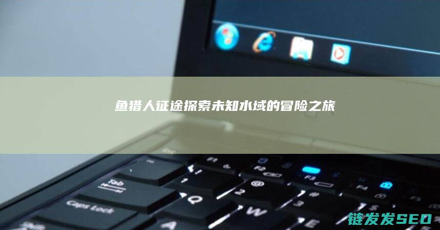 鱼猎人征途-探索未知水域的冒险之旅