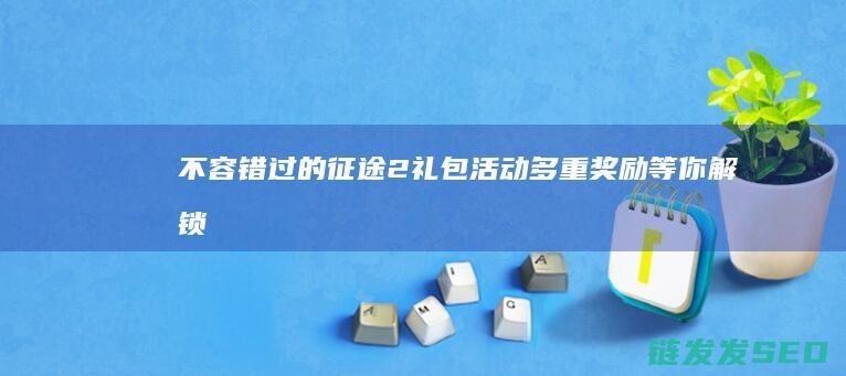 不容错过的征途2礼包活动-多重奖励等你解锁！