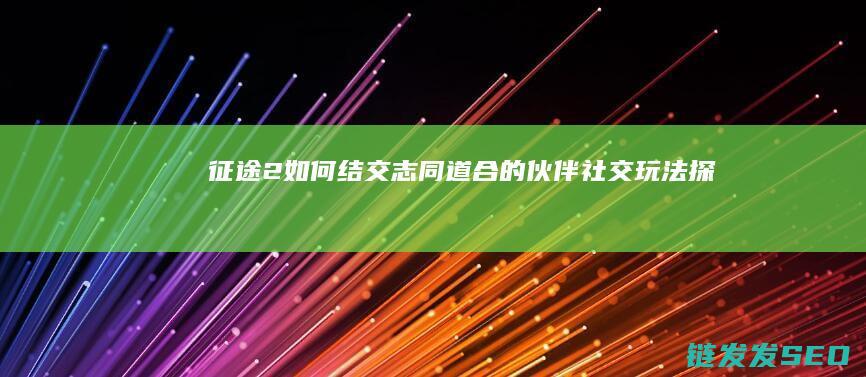 征途2-如何结交志同道合的伙伴-社交玩法-探索