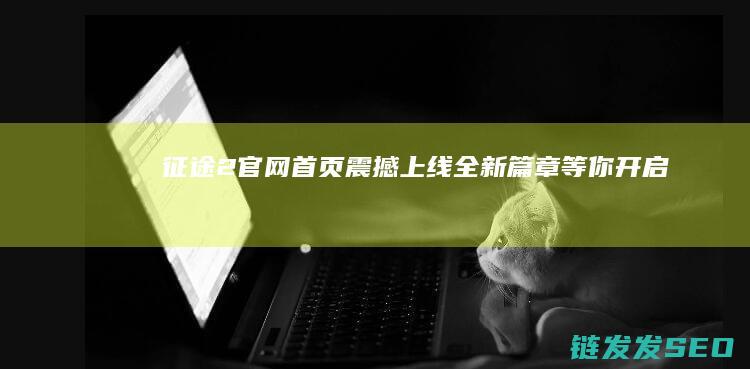 征途2官网首页震撼上线-全新篇章等你开启