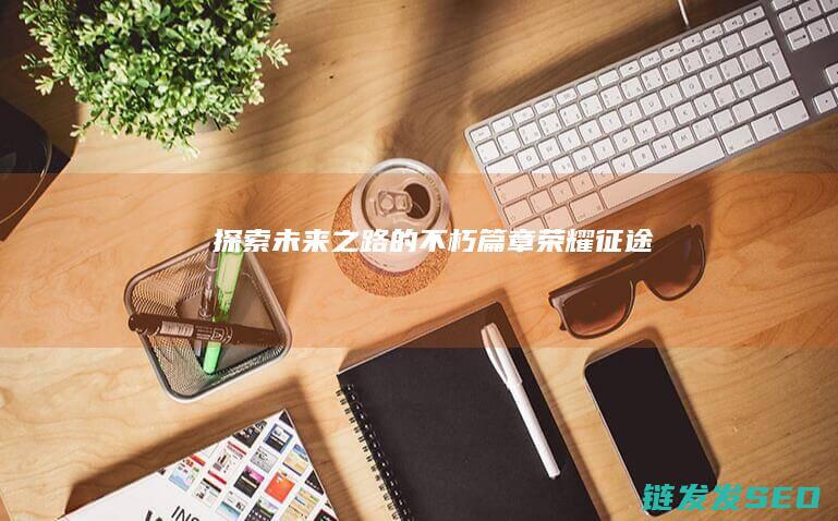 探索未来之路的不朽篇章-荣耀征途