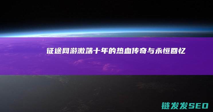 征途网游-激荡十年的热血传奇与永恒回忆