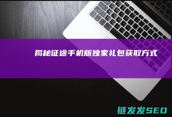 揭秘征途手机版独家礼包获取方式