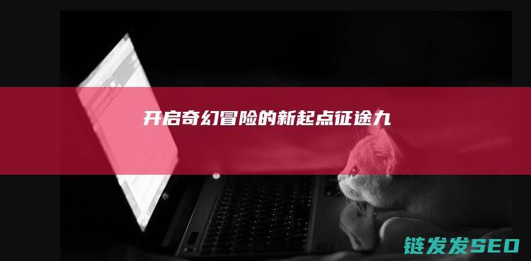 开启奇幻冒险的新起点-征途九