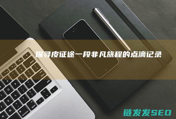 探寻皮征途-一段非凡旅程的点滴记录