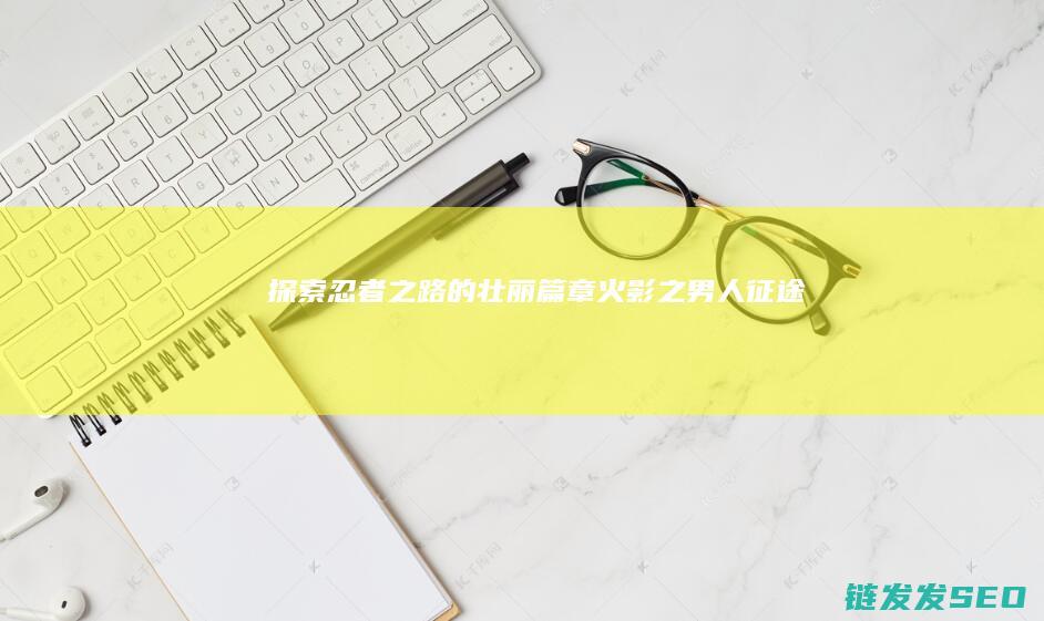 探索忍者之路的壮丽篇章-火影之男人征途