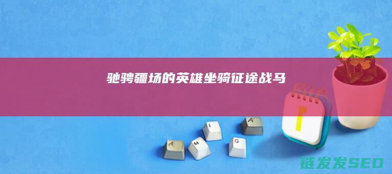 驰骋疆场的英雄坐骑-征途战马
