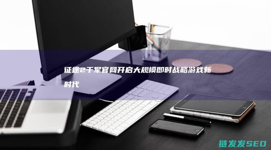 征途2千军官网-开启大规模即时战略游戏新时代