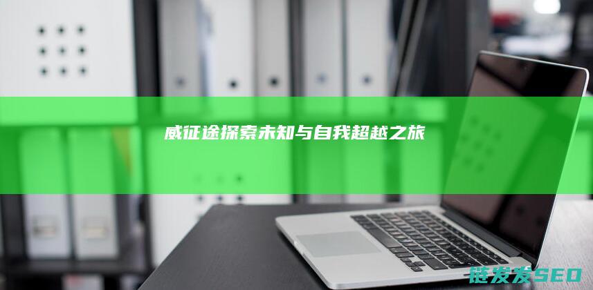 威征途-探索未知与自我超越之旅