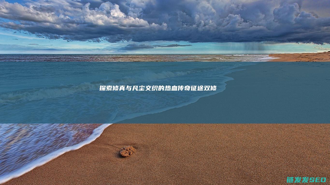 探索修真与凡尘交织的热血传奇-征途双修