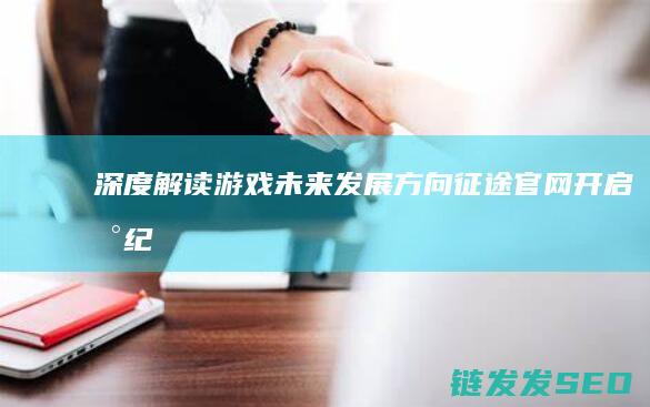 深度解读游戏未来发展方向-征途-官网开启新纪元