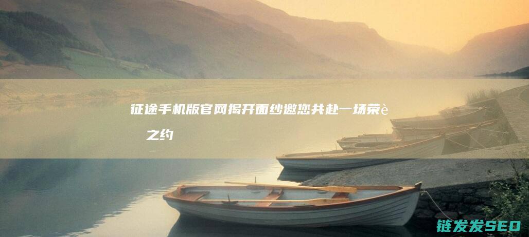 征途手机版官网揭开面纱-邀您共赴一场荣耀之约