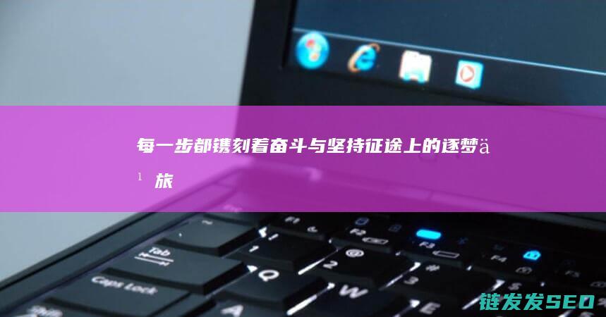 每一步都镌刻着奋斗与坚持-征途上的逐梦之旅