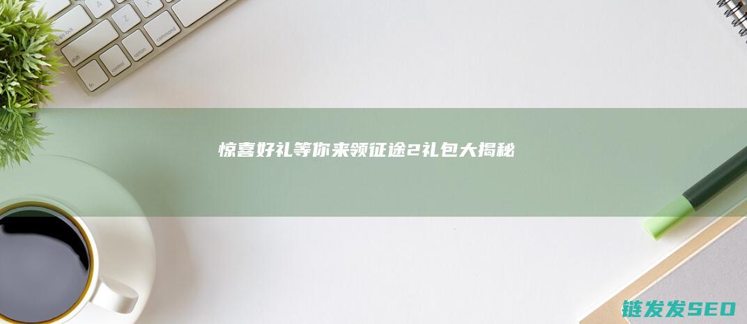 惊喜好礼等你来领！-征途2礼包大揭秘