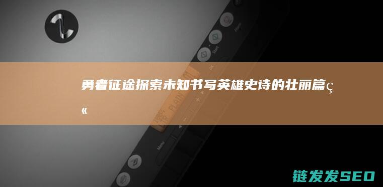 勇者征途-探索未知-书写英雄史诗的壮丽篇章