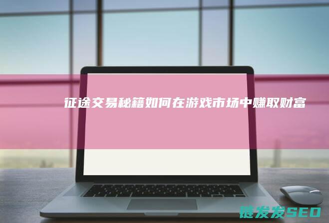 征途交易秘籍-如何在游戏市场中赚取财富