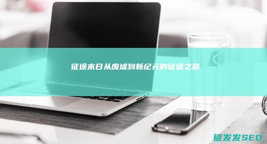 征途末日-从废墟到新纪元的征途之路