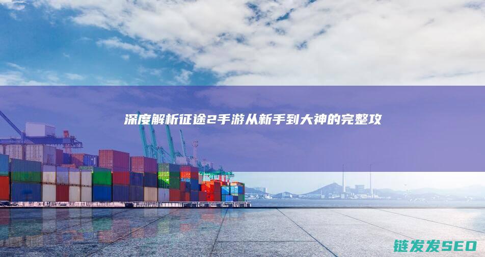 深度解析-征途2-手游-从新手到大神的完整攻略路径