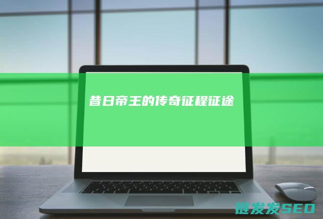 昔日帝王的传奇征程-征途