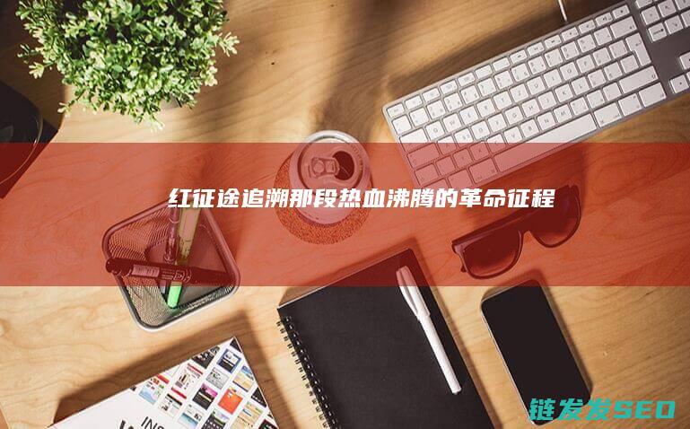 红征途-追溯那段热血沸腾的革命征程