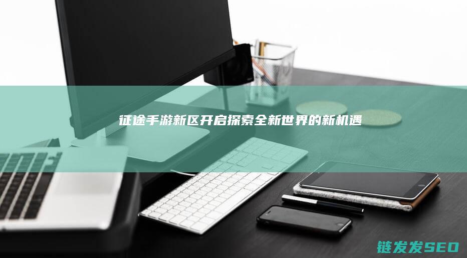 征途手游新区开启-探索全新世界的新机遇