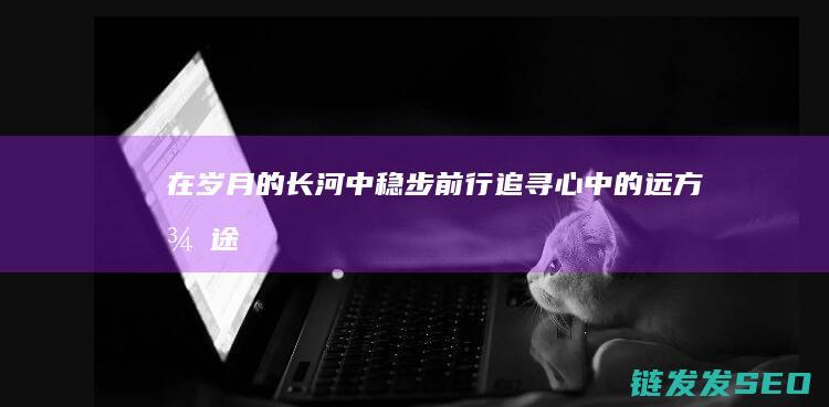 在岁月的长河中稳步前行-追寻心中的远方-征途