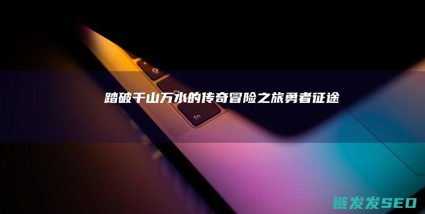 踏破千山万水的传奇冒险之旅勇者征途