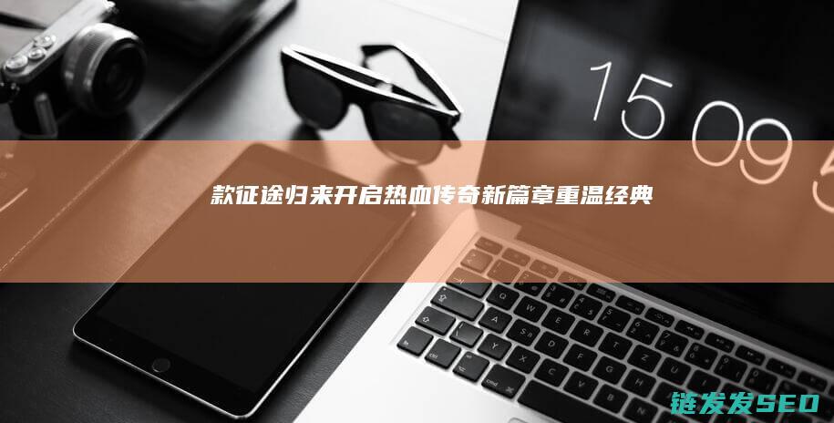 款征途归来-开启热血传奇新篇章-重温经典