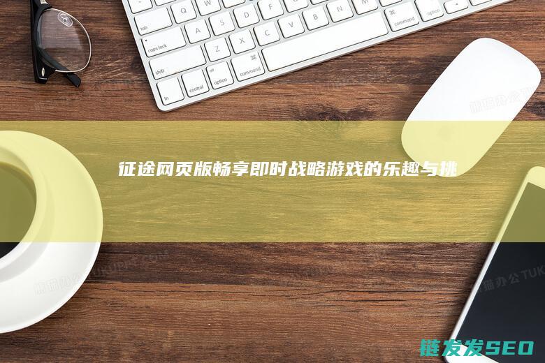 征途网页版-畅享即时战略游戏的乐趣与挑战