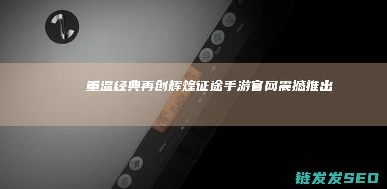 重温经典再创辉煌-征途手游官网震撼推出
