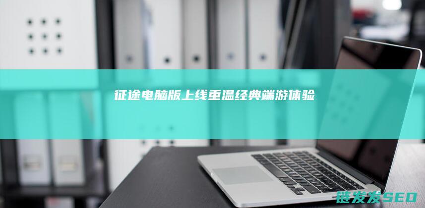 征途电脑版上线-重温经典端游体验