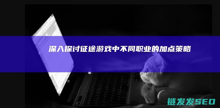 深入探讨征途游戏中不同职业的加点策略