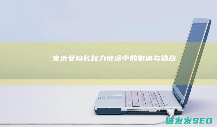 靠近女局长-权力征途中的机遇与挑战