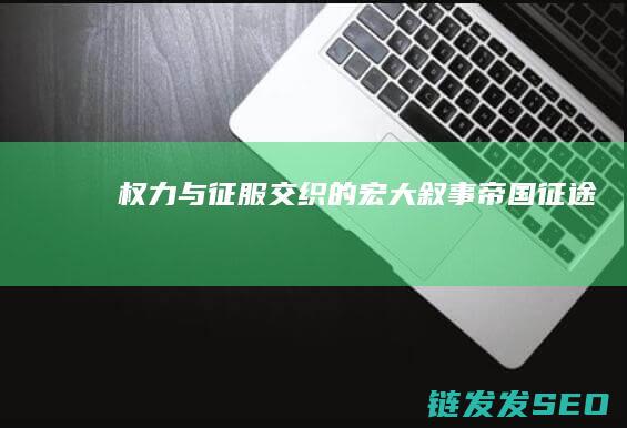 权力与征服交织的宏大叙事-帝国征途
