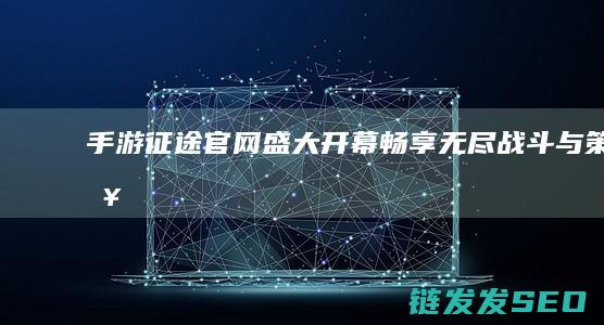 手游征途官网盛大开幕-畅享无尽战斗与策略