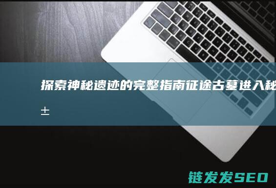探索神秘遗迹的完整指南-征途古墓进入秘籍