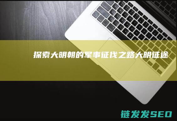 探索大明朝的军事征伐之路-大明征途