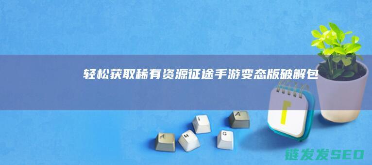 轻松获取稀有资源-征途手游变态版破解包