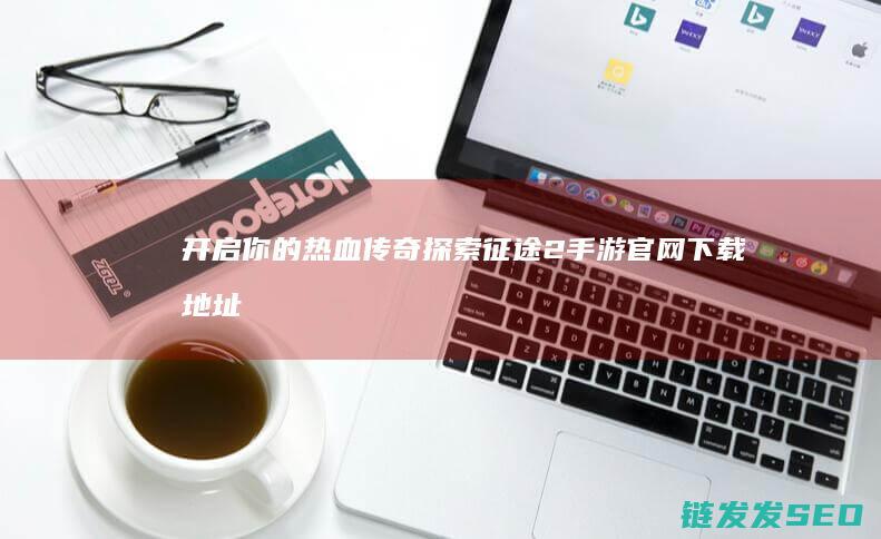 开启你的热血传奇-探索征途2手游官网下载地址