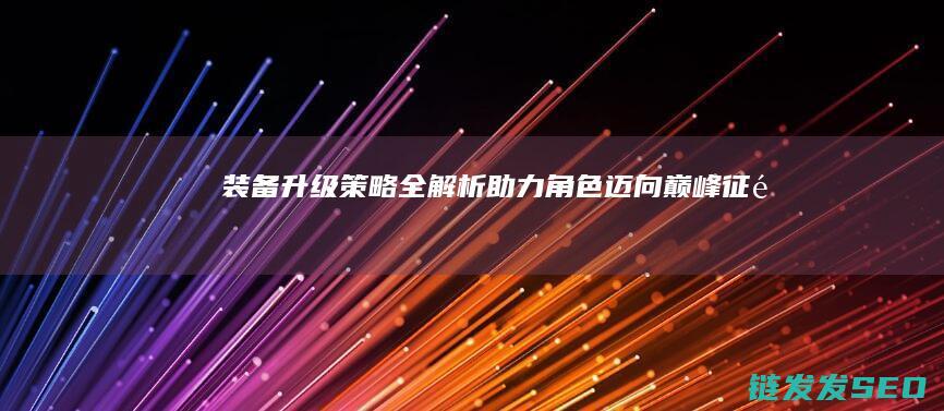 装备升级策略助力角色迈向巅峰征途
