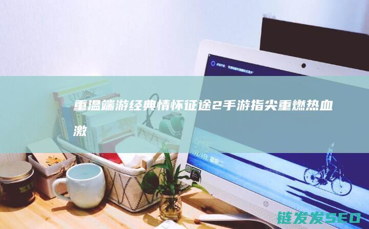 重温端游经典情怀-征途2手游-指尖重燃热血激战