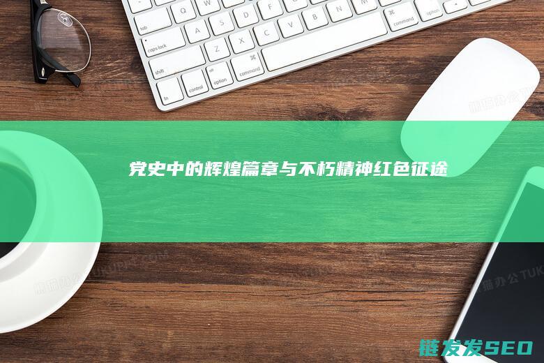 党史中的辉煌篇章与不朽精神-红色征途