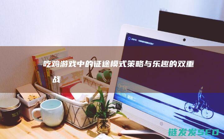 吃鸡游戏中的征途模式-策略与乐趣的双重挑战