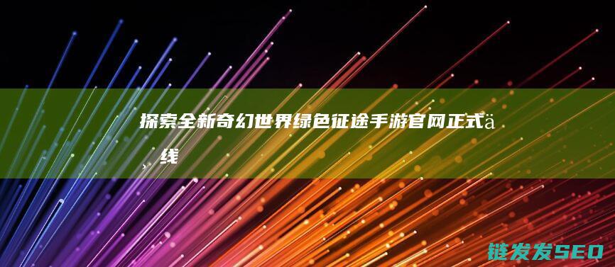 探索全新奇幻世界-绿色征途手游官网正式上线