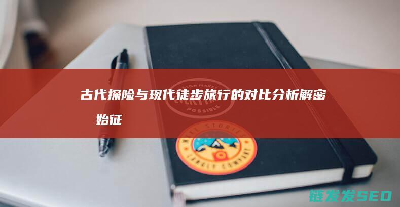 古代探险与现代徒步旅行的对比分析-解密原始征途
