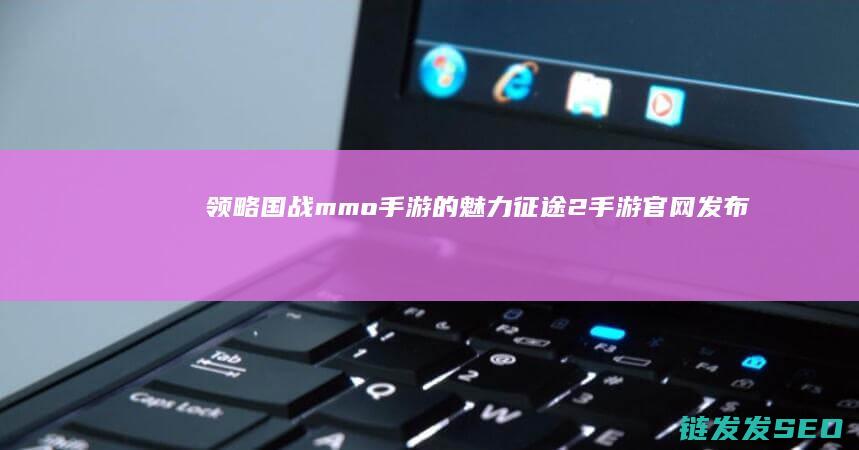 领略国战mmo手游的魅力-征途2手游官网发布