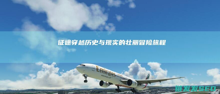 征途-穿越历史与现实的壮丽冒险旅程