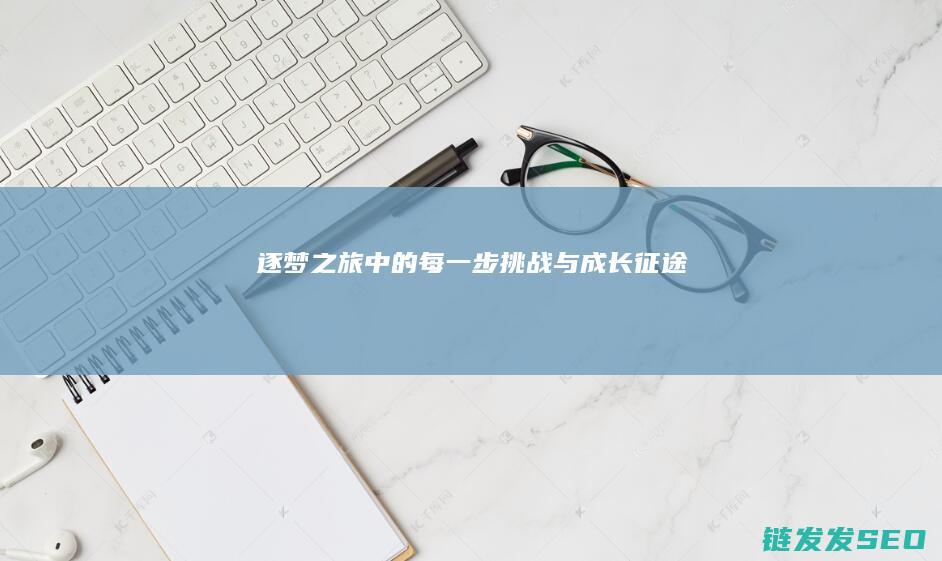逐梦之旅中的每一步挑战与成长-征途