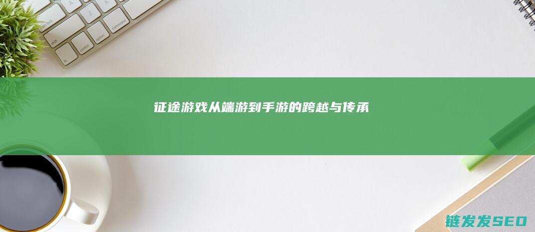 征途游戏-从端游到手游的跨越与传承